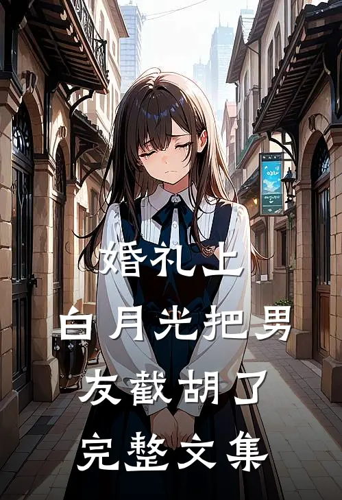 婚礼上，白月光把男友截胡了完整文集