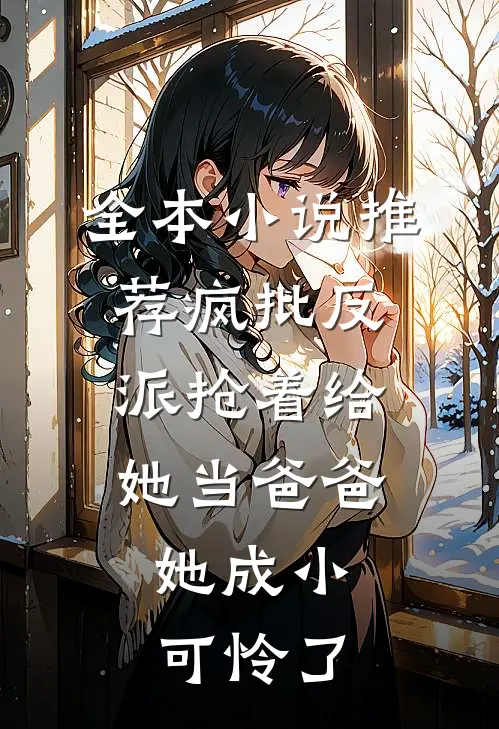全本小说推荐疯批反派抢着给她当爸爸，她成小可怜了