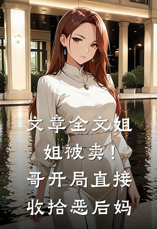 文章全文姐姐被卖！哥开局直接收拾恶后妈