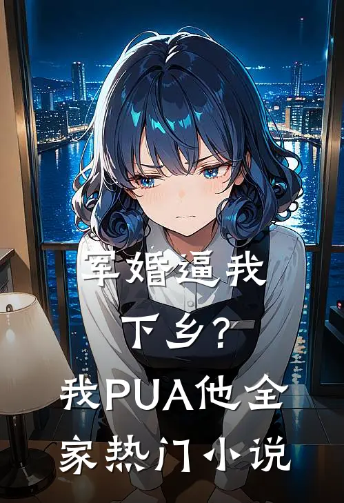 军婚逼我下乡?我PUA他全家热门小说