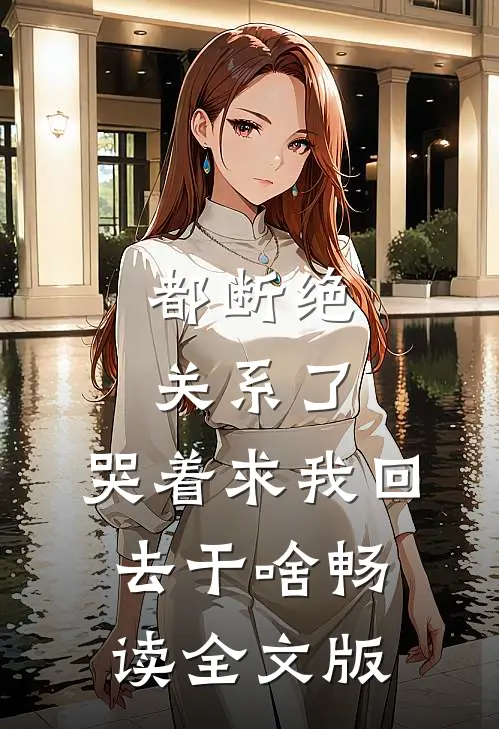 都断绝关系了，哭着求我回去干啥畅读全文版