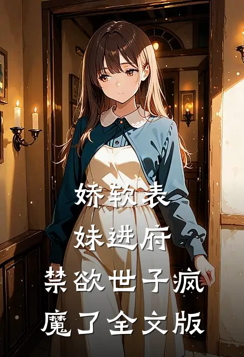 娇软表妹进府：禁欲世子疯魔了全文版
