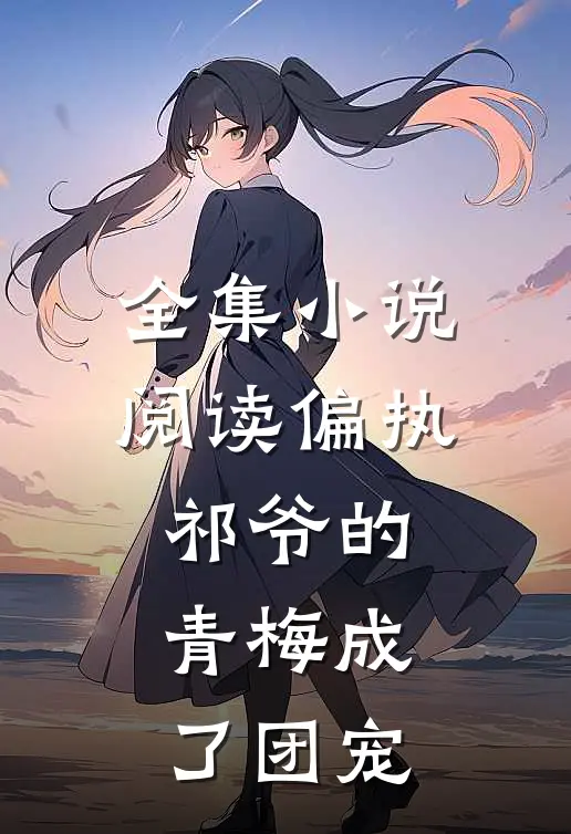 全集小说阅读偏执祁爷的青梅成了团宠