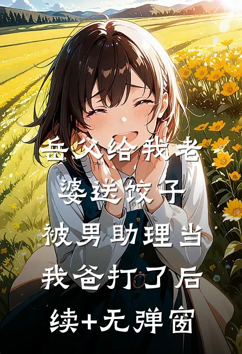岳父给我老婆送饺子，被男助理当我爸打了后续+无弹窗