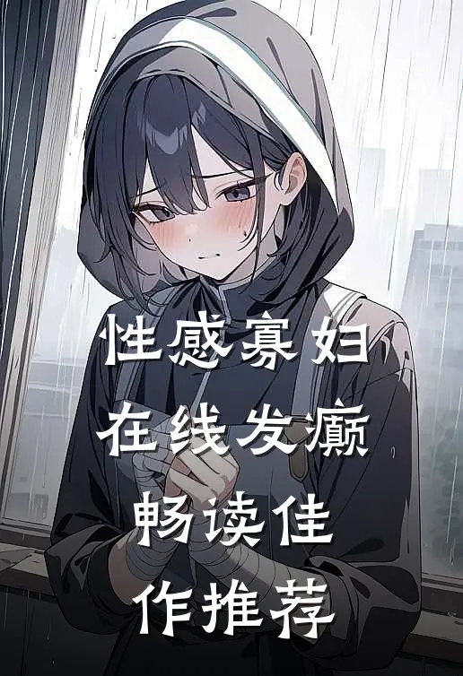 性感寡妇，在线发癫畅读佳作推荐