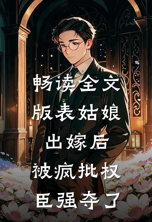 畅读全文版表姑娘出嫁后，被疯批权臣强夺了