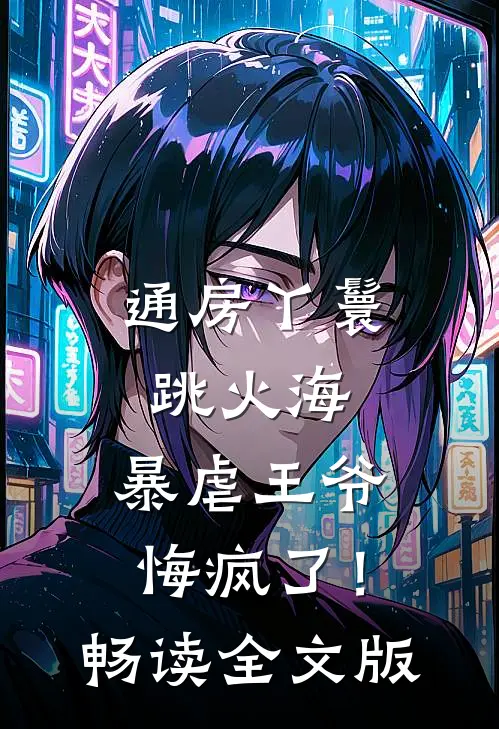 通房丫鬟跳火海，暴虐王爷悔疯了！畅读全文版