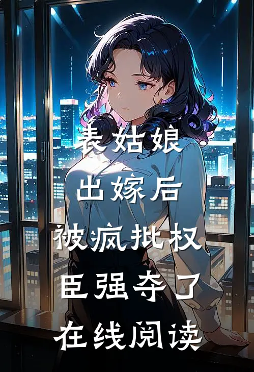 表姑娘出嫁后，被疯批权臣强夺了在线阅读