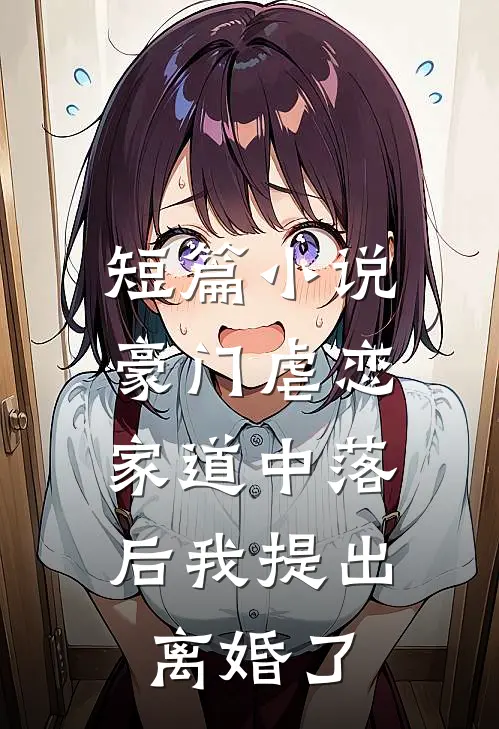 短篇小说豪门虐恋：家道中落后我提出离婚了