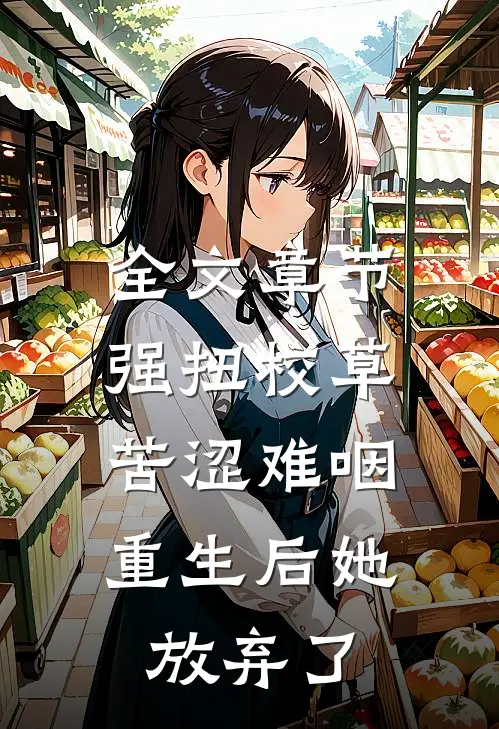 全文章节强扭校草苦涩难咽，重生后她放弃了