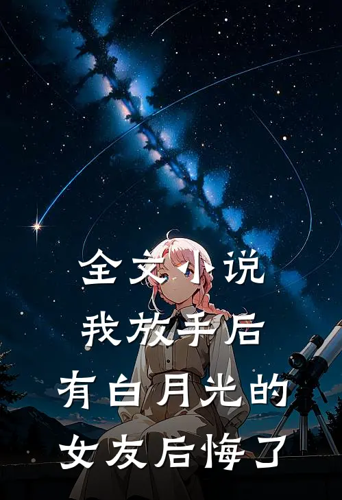 全文小说我放手后，有白月光的女友后悔了