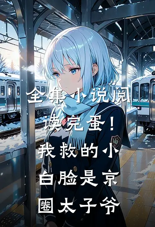 全集小说阅读完蛋！我救的小白脸是京圈太子爷
