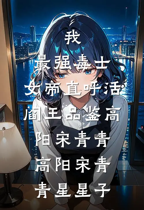 我，最强毒士，女帝直呼活阎王品鉴高阳宋青青，高阳宋青青星星子