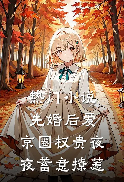 热门小说先婚后爱：京圈权贵夜夜蓄意撩惹