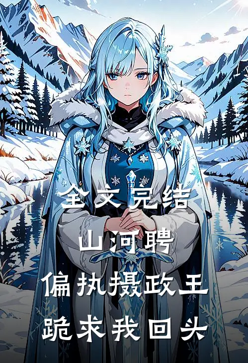全文完结山河聘：偏执摄政王跪求我回头