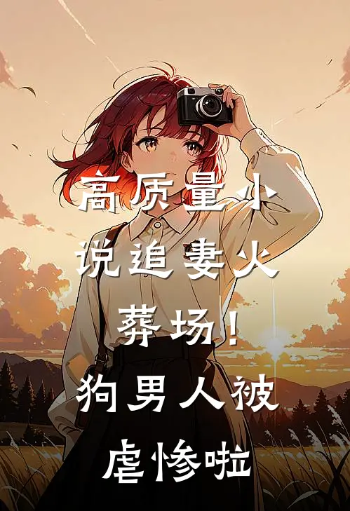 高质量小说追妻火葬场！狗男人被虐惨啦