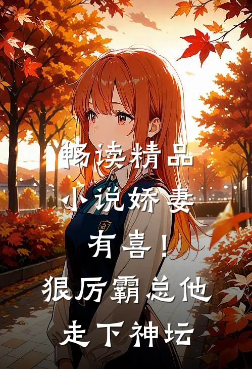 畅读精品小说娇妻有喜！狠厉霸总他走下神坛
