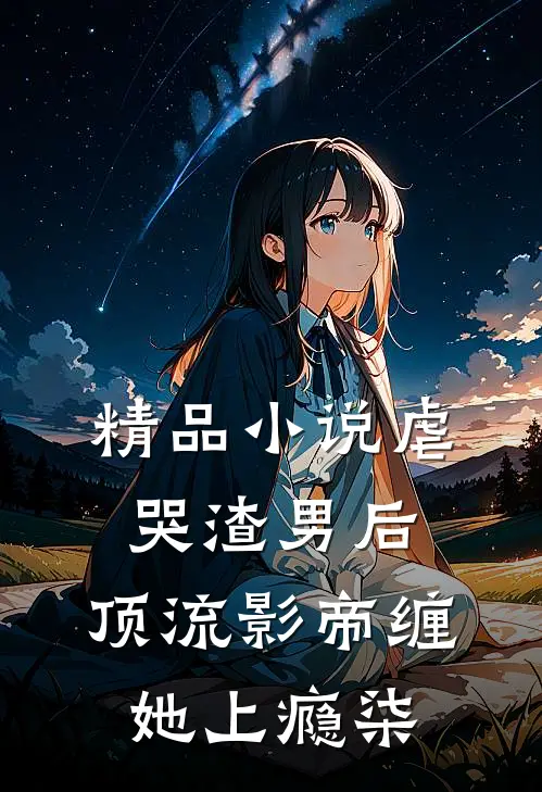 精品小说虐哭渣男后,顶流影帝缠她上瘾柒