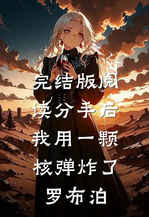 完结版阅读分手后，我用一颗核弹炸了罗布泊