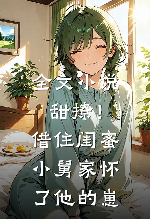 全文小说甜撩！借住闺蜜小舅家怀了他的崽