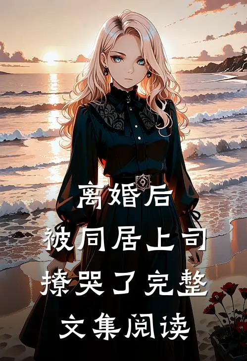 离婚后，被同居上司撩哭了完整文集阅读