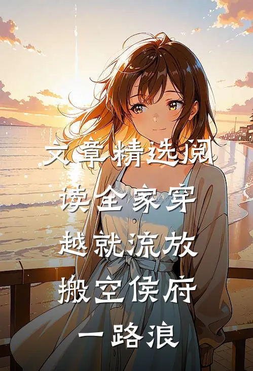 文章精选阅读全家穿越就流放，搬空侯府一路浪
