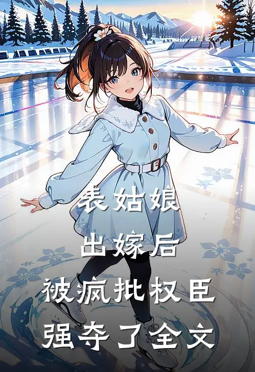 表姑娘出嫁后，被疯批权臣强夺了全文