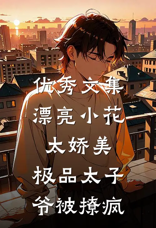优秀文集漂亮小花太娇美，极品太子爷被撩疯