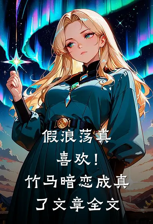 假浪荡真喜欢！竹马暗恋成真了文章全文