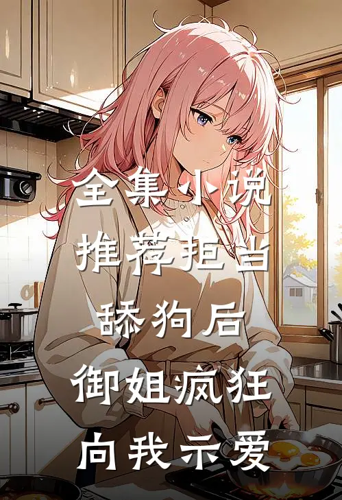 全集小说推荐拒当舔狗后，御姐疯狂向我示爱