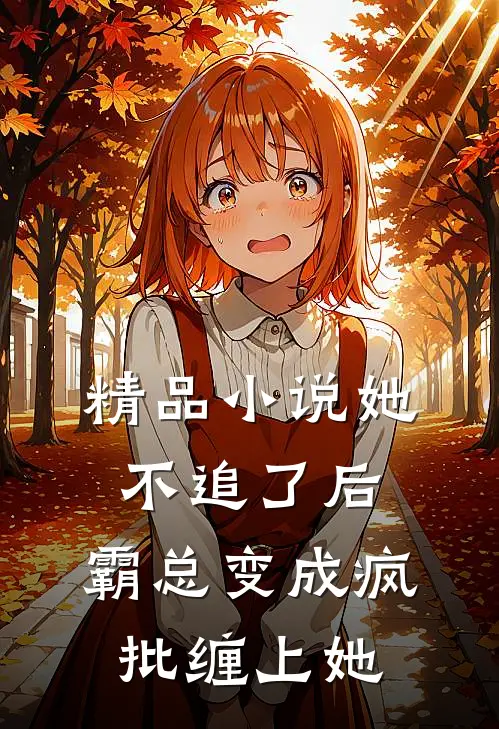 精品小说她不追了后，霸总变成疯批缠上她