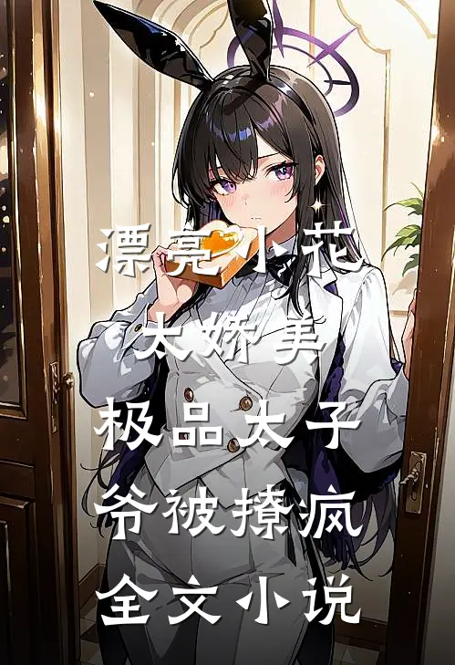 漂亮小花太娇美，极品太子爷被撩疯全文小说