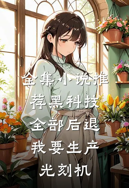 全集小说推荐黑科技：全部后退，我要生产光刻机