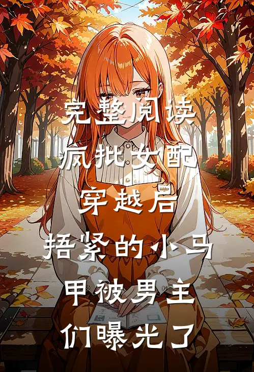 完整阅读疯批女配穿越后，捂紧的小马甲被男主们曝光了