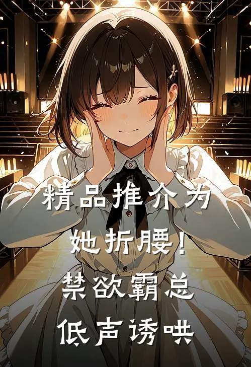 精品推介为她折腰！禁欲霸总低声诱哄