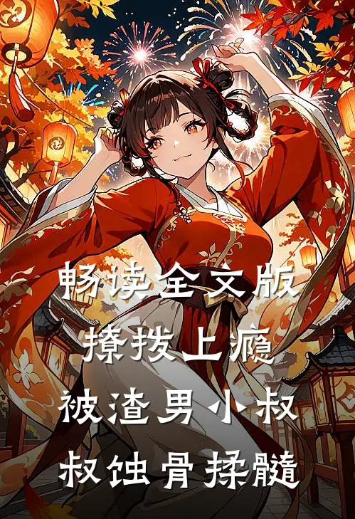 畅读全文版撩拨上瘾，被渣男小叔叔蚀骨揉髓