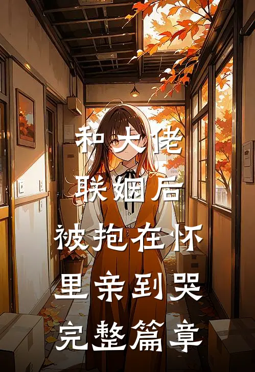 和大佬联姻后，被抱在怀里亲到哭完整篇章