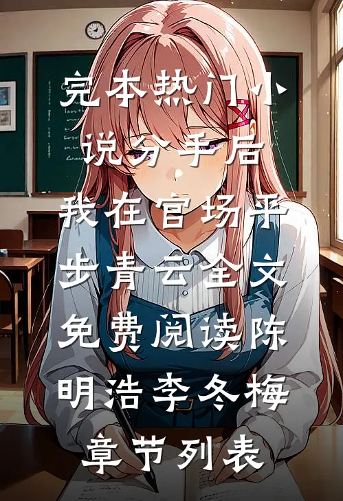 (完本热门小说分手后,我在官场平步青云全文免费阅读)陈明浩李冬梅章节列表