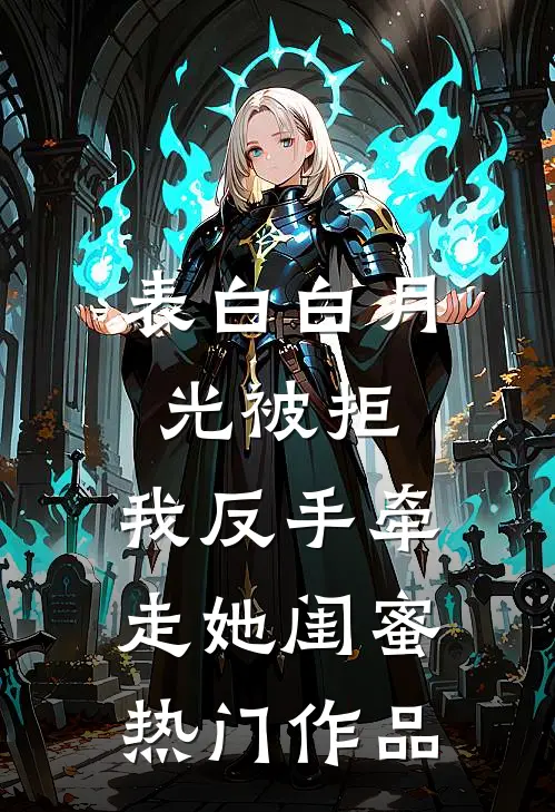 表白白月光被拒，我反手牵走她闺蜜热门作品