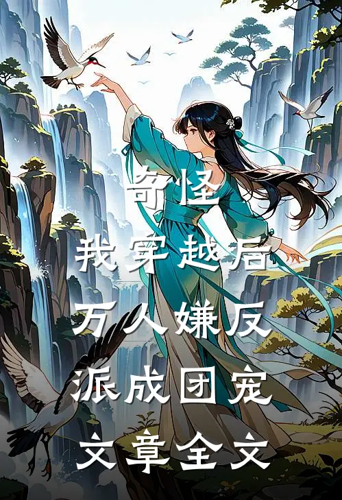 奇怪，我穿越后万人嫌反派成团宠文章全文