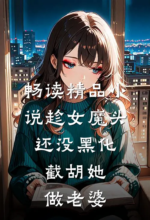 畅读精品小说趁女魔头还没黑化，截胡她做老婆