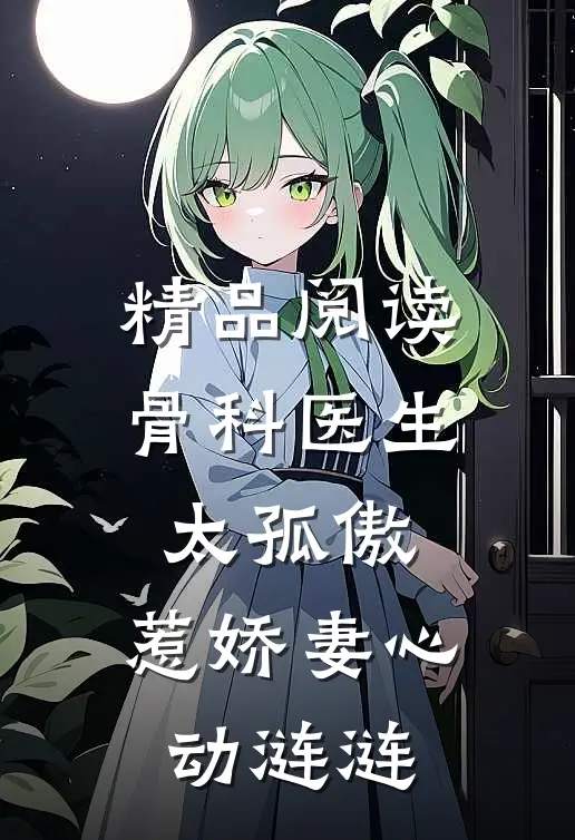 精品阅读骨科医生太孤傲，惹娇妻心动涟涟
