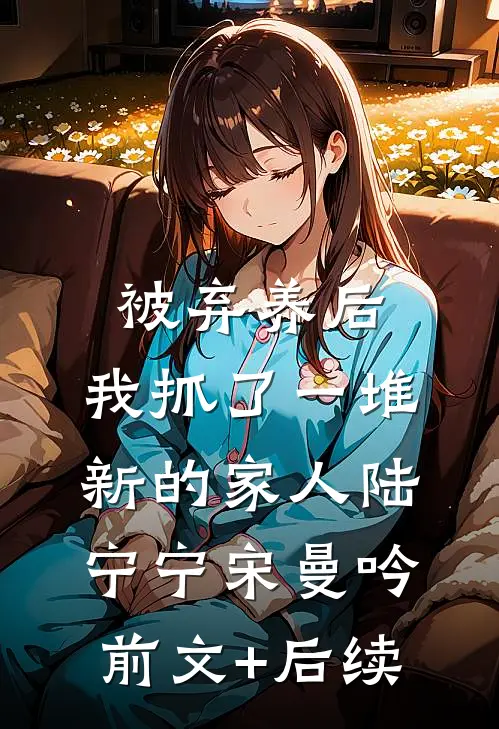 被弃养后，我抓了一堆新的家人陆宁宁宋曼吟前文+后续