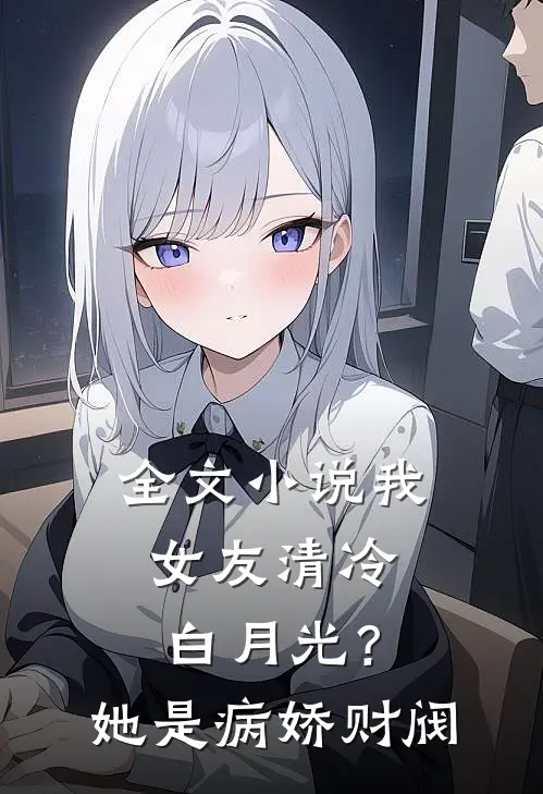 全文小说我女友清冷白月光？她是病娇财阀