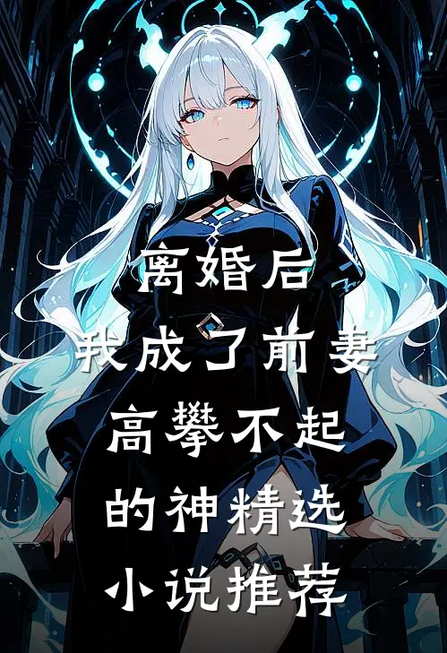 离婚后，我成了前妻高攀不起的神精选小说推荐