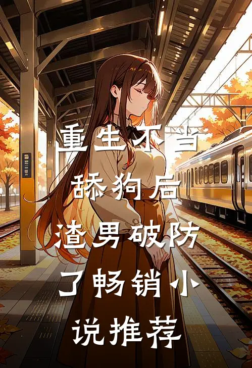 重生不当舔狗后，渣男破防了畅销小说推荐