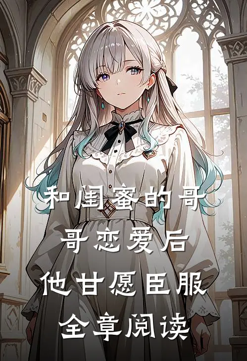 和闺蜜的哥哥恋爱后，他甘愿臣服全章阅读