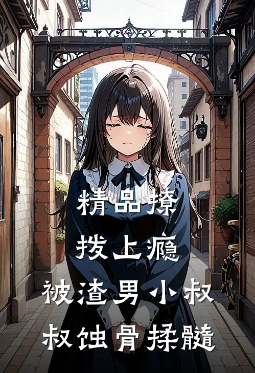精品撩拨上瘾，被渣男小叔叔蚀骨揉髓