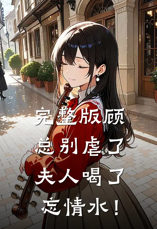 完整版顾总别虐了，夫人喝了忘情水！