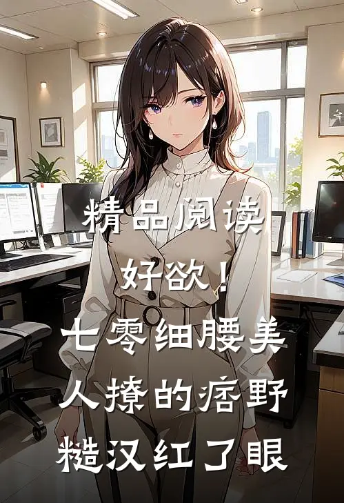 精品阅读好欲！七零细腰美人，撩的痞野糙汉红了眼